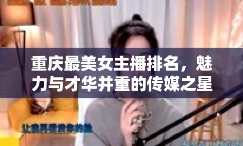 重慶最美女主播排名，魅力與才華并重的傳媒之星