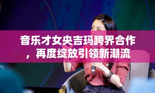 音樂才女央吉瑪跨界合作，再度綻放引領新潮流