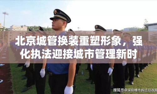 北京城管換裝重塑形象，強(qiáng)化執(zhí)法迎接城市管理新時(shí)代