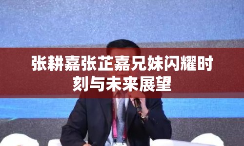 張耕嘉張芷嘉兄妹閃耀時(shí)刻與未來(lái)展望