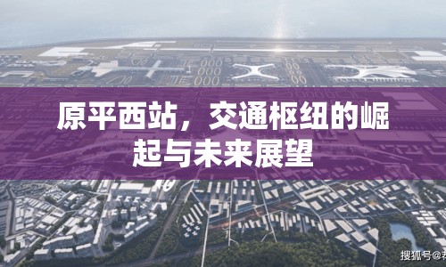 原平西站，交通樞紐的崛起與未來(lái)展望