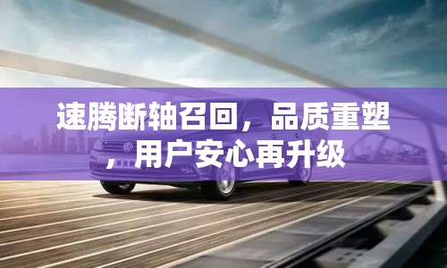 速騰斷軸召回，品質(zhì)重塑，用戶安心再升級(jí)