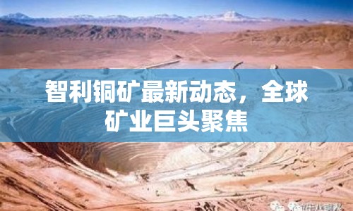智利銅礦最新動態(tài)，全球礦業(yè)巨頭聚焦