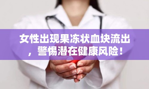 女性出現(xiàn)果凍狀血塊流出，警惕潛在健康風(fēng)險(xiǎn)！
