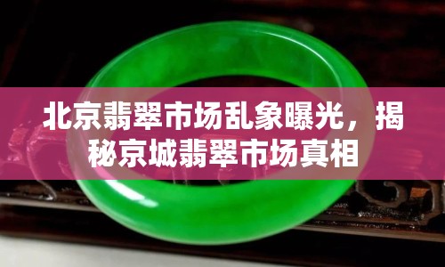 北京翡翠市場亂象曝光，揭秘京城翡翠市場真相