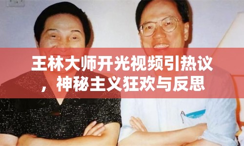王林大師開(kāi)光視頻引熱議，神秘主義狂歡與反思