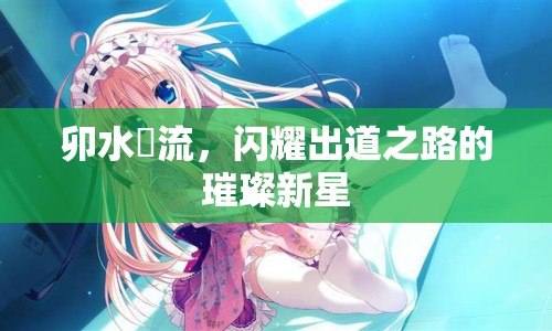 卯水咲流，閃耀出道之路的璀璨新星