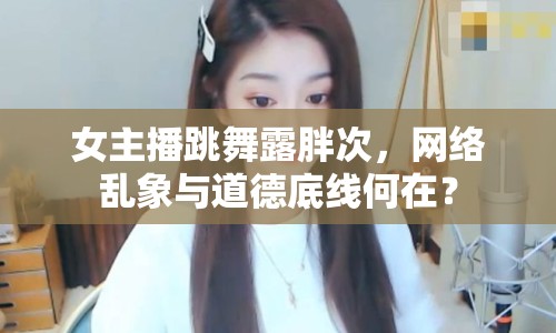 女主播跳舞露胖次，網(wǎng)絡(luò)亂象與道德底線何在？