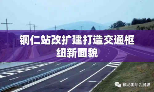 銅仁站改擴(kuò)建打造交通樞紐新面貌