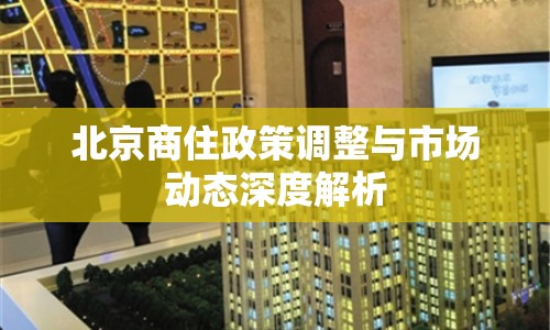 北京商住政策調整與市場動態(tài)深度解析