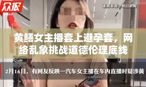 黃鱔女主播套上避孕套，網(wǎng)絡(luò)亂象挑戰(zhàn)道德倫理底線