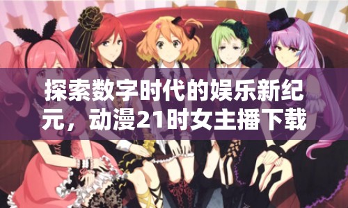 探索數(shù)字時(shí)代的娛樂新紀(jì)元，動(dòng)漫21時(shí)女主播下載
