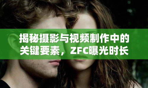 揭秘攝影與視頻制作中的關(guān)鍵要素，ZFC曝光時長