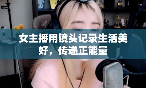女主播用鏡頭記錄生活美好，傳遞正能量