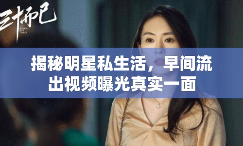 揭秘明星私生活，早間流出視頻曝光真實一面