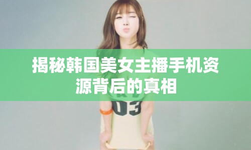 揭秘韓國美女主播手機資源背后的真相