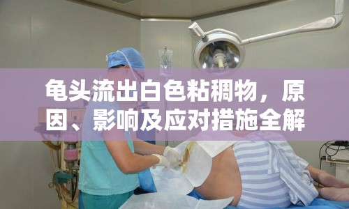 龜頭流出白色粘稠物，原因、影響及應(yīng)對(duì)措施全解析