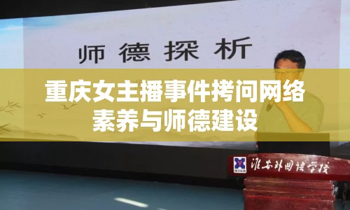 重慶女主播事件拷問網(wǎng)絡素養(yǎng)與師德建設