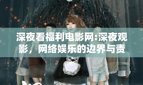深夜看福利電影網(wǎng):深夜觀影，網(wǎng)絡(luò)娛樂(lè)的邊界與責(zé)任