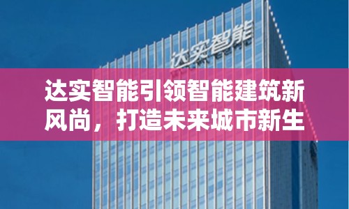 達實智能引領(lǐng)智能建筑新風(fēng)尚，打造未來城市新生態(tài)