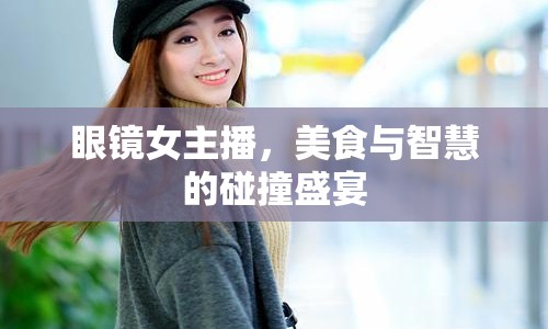 眼鏡女主播，美食與智慧的碰撞盛宴
