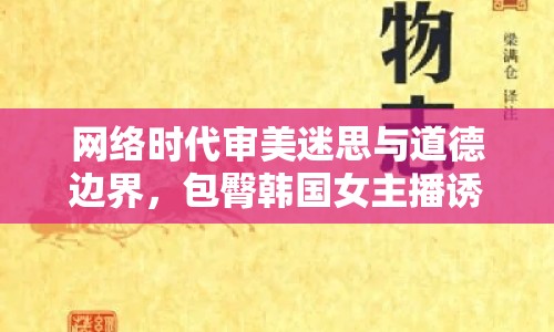 網(wǎng)絡(luò)時(shí)代審美迷思與道德邊界，包臀韓國(guó)女主播誘惑視頻引熱議