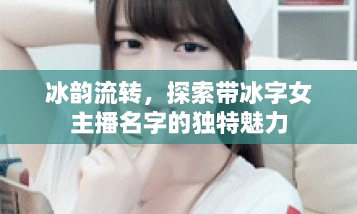 冰韻流轉(zhuǎn)，探索帶冰字女主播名字的獨(dú)特魅力