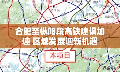 合肥至樅陽段高鐵建設(shè)加速 區(qū)域發(fā)展迎新機(jī)遇