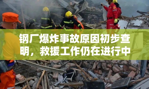 鋼廠爆炸事故原因初步查明，救援工作仍在進(jìn)行中