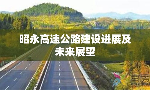 昭永高速公路建設(shè)進(jìn)展及未來展望