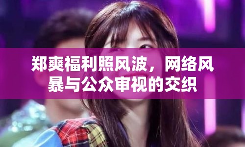 鄭爽福利照風(fēng)波，網(wǎng)絡(luò)風(fēng)暴與公眾審視的交織