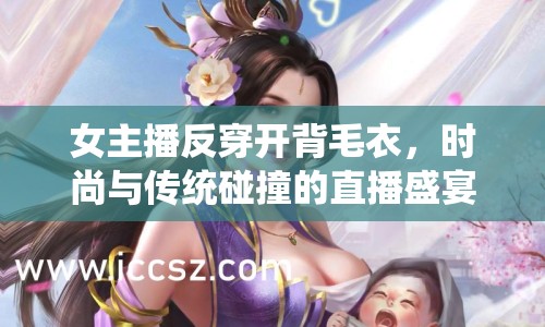 女主播反穿開背毛衣，時尚與傳統(tǒng)碰撞的直播盛宴