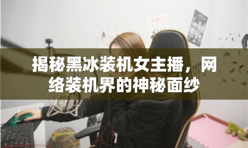 揭秘黑冰裝機(jī)女主播，網(wǎng)絡(luò)裝機(jī)界的神秘面紗