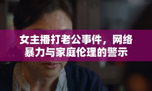 女主播打老公事件，網(wǎng)絡(luò)暴力與家庭倫理的警示