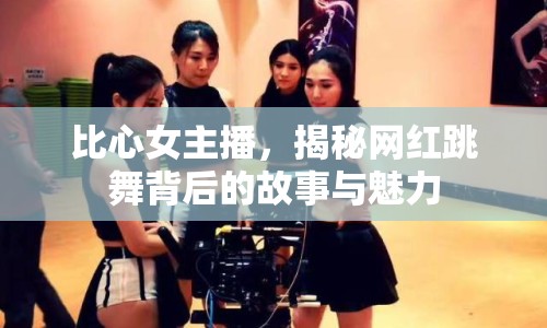 比心女主播，揭秘網(wǎng)紅跳舞背后的故事與魅力