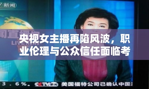 央視女主播再陷風(fēng)波，職業(yè)倫理與公眾信任面臨考驗