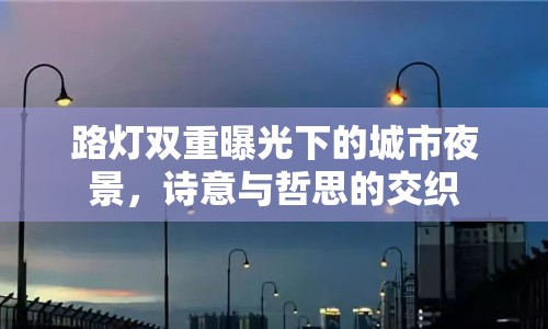 路燈雙重曝光下的城市夜景，詩意與哲思的交織
