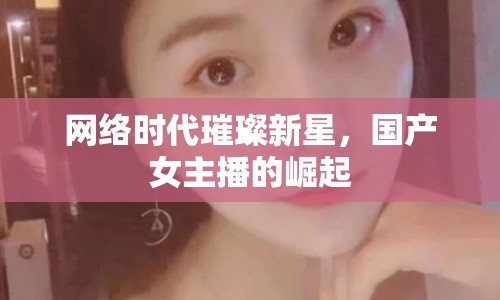 網(wǎng)絡(luò)時(shí)代璀璨新星，國(guó)產(chǎn)女主播的崛起