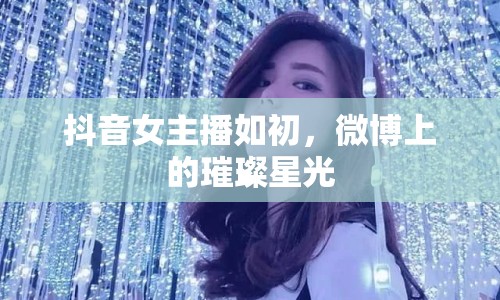 抖音女主播如初，微博上的璀璨星光