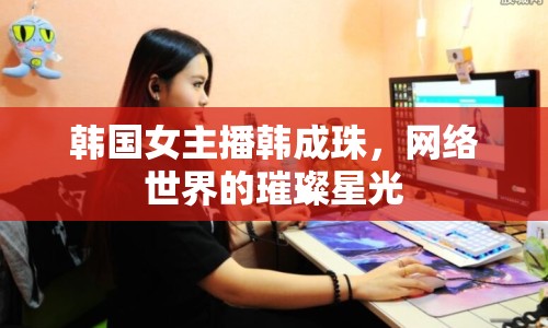 韓國(guó)女主播韓成珠，網(wǎng)絡(luò)世界的璀璨星光