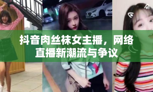 抖音肉絲襪女主播，網(wǎng)絡(luò)直播新潮流與爭(zhēng)議