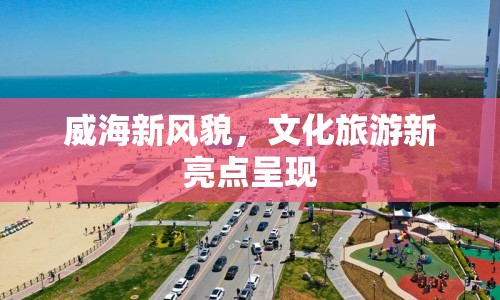 威海新風貌，文化旅游新亮點呈現(xiàn)