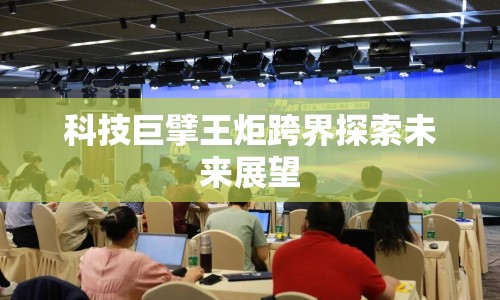 科技巨擘王炬跨界探索未來(lái)展望