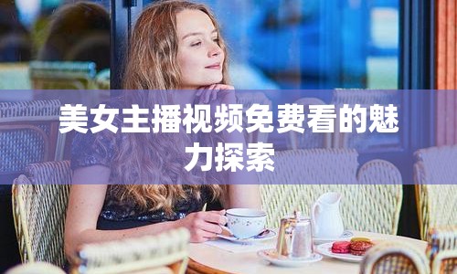 美女主播視頻免費看的魅力探索
