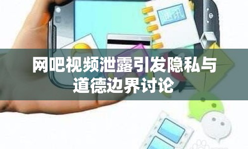 網(wǎng)吧視頻泄露引發(fā)隱私與道德邊界討論