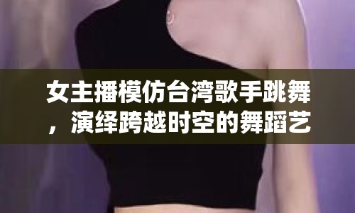 女主播模仿臺(tái)灣歌手跳舞，演繹跨越時(shí)空的舞蹈藝術(shù)