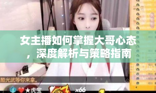女主播如何掌握大哥心態(tài)，深度解析與策略指南