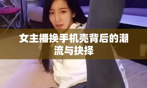女主播換手機(jī)殼背后的潮流與抉擇