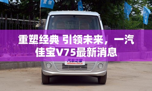 重塑經(jīng)典 引領(lǐng)未來(lái)，一汽佳寶V75最新消息