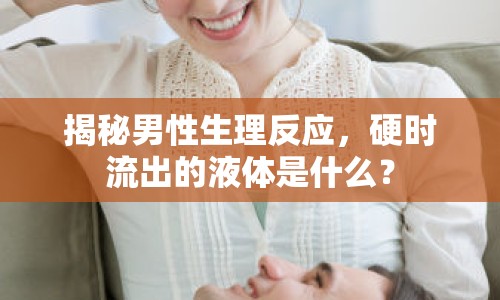 揭秘男性生理反應，硬時流出的液體是什么？